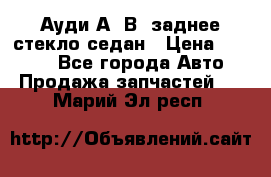 Ауди А4 В5 заднее стекло седан › Цена ­ 2 000 - Все города Авто » Продажа запчастей   . Марий Эл респ.